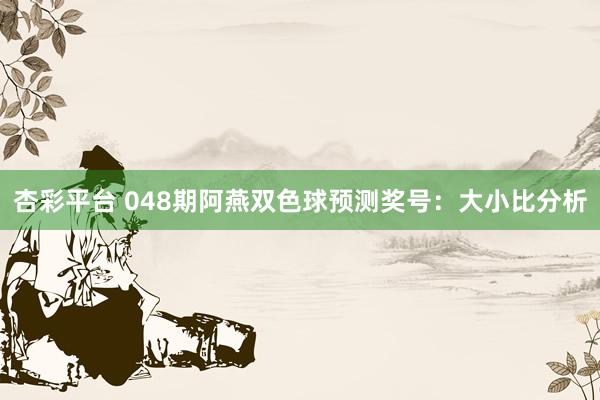 杏彩平台 048期阿燕双色球预测奖号：大小比分析