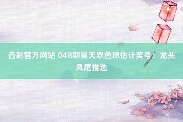 杏彩官方网站 048期昊天双色球估计奖号：龙头凤尾推选