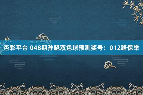 杏彩平台 048期孙晓双色球预测奖号：012路保举