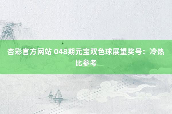 杏彩官方网站 048期元宝双色球展望奖号：冷热比参考