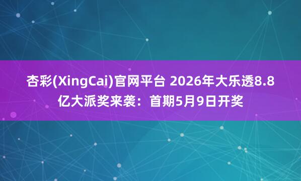 杏彩(XingCai)官网平台 2026年大乐透8.8亿大派奖来袭：首期5月9日开奖