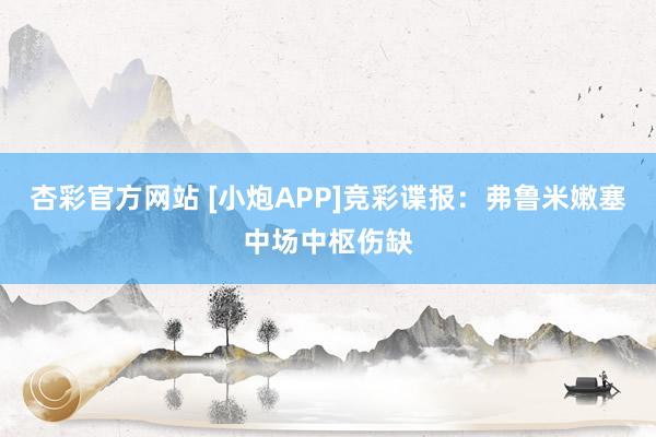 杏彩官方网站 [小炮APP]竞彩谍报：弗鲁米嫩塞中场中枢伤缺