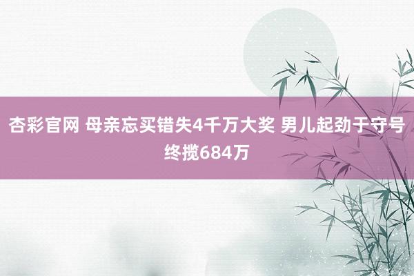 杏彩官网 母亲忘买错失4千万大奖 男儿起劲于守号终揽684万
