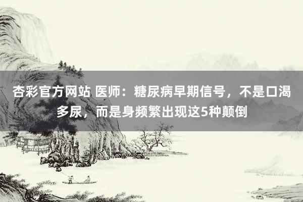 杏彩官方网站 医师：糖尿病早期信号，不是口渴多尿，而是身频繁出现这5种颠倒