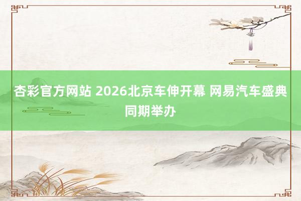 杏彩官方网站 2026北京车伸开幕 网易汽车盛典同期举办