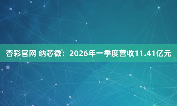 杏彩官网 纳芯微：2026年一季度营收11.41亿元