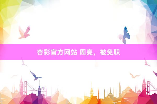 杏彩官方网站 周亮，被免职