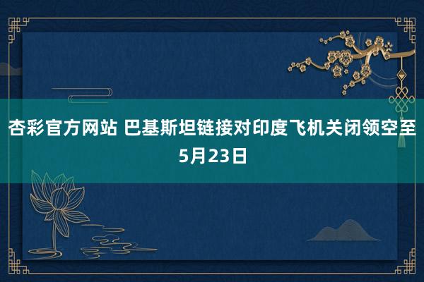 杏彩官方网站 巴基斯坦链接对印度飞机关闭领空至5月23日