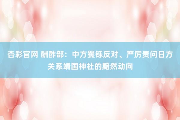杏彩官网 酬酢部：中方矍铄反对、严厉责问日方关系靖国神社的黯然动向