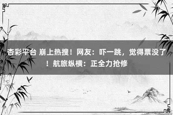 杏彩平台 崩上热搜！网友：吓一跳，觉得票没了！航旅纵横：正全力抢修