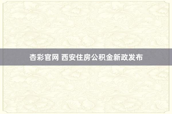 杏彩官网 西安住房公积金新政发布