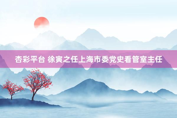 杏彩平台 徐寅之任上海市委党史看管室主任