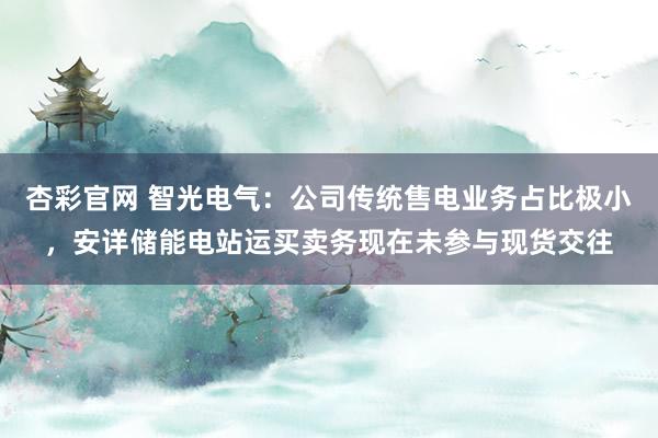 杏彩官网 智光电气：公司传统售电业务占比极小，安详储能电站运买卖务现在未参与现货交往