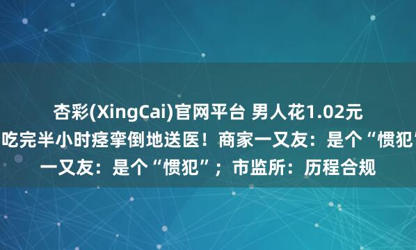 杏彩(XingCai)官网平台 男人花1.02元投入“妖魔辣”挑战，吃完半小时痉挛倒地送医！商家一又友：是个“惯犯”；市监所：历程合规