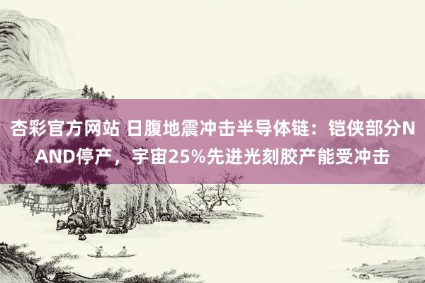 杏彩官方网站 日腹地震冲击半导体链：铠侠部分NAND停产，宇宙25%先进光刻胶产能受冲击