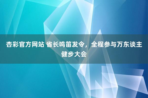 杏彩官方网站 省长鸣笛发令，全程参与万东谈主健步大会