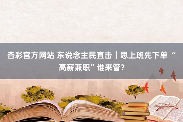 杏彩官方网站 东说念主民直击｜思上班先下单 “高薪兼职”谁来管？