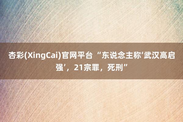 杏彩(XingCai)官网平台 “东说念主称‘武汉高启强’，21宗罪，死刑”