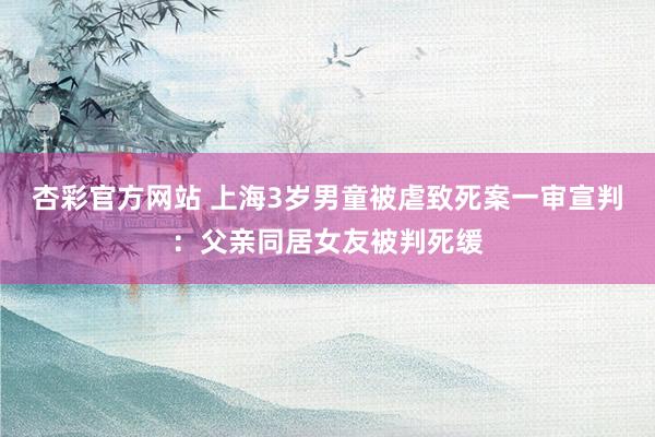 杏彩官方网站 上海3岁男童被虐致死案一审宣判：父亲同居女友被判死缓