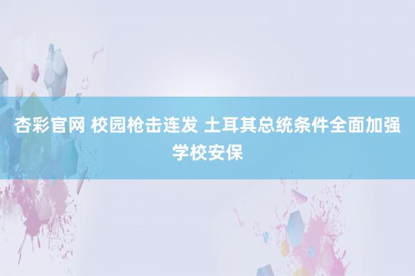 杏彩官网 校园枪击连发 土耳其总统条件全面加强学校安保