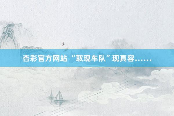 杏彩官方网站 “取现车队”现真容……