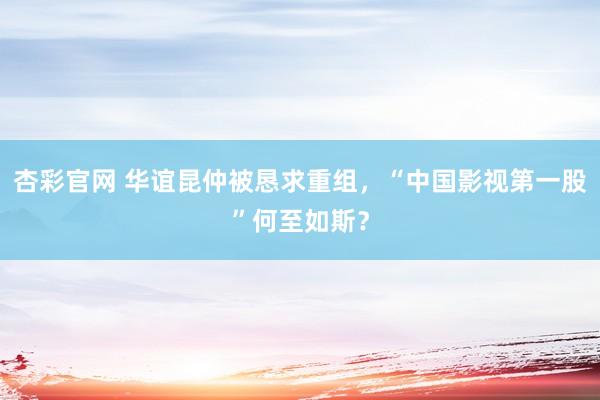 杏彩官网 华谊昆仲被恳求重组，“中国影视第一股”何至如斯？