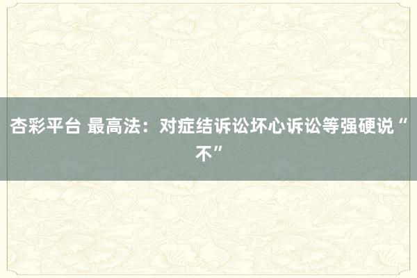 杏彩平台 最高法：对症结诉讼坏心诉讼等强硬说“不”