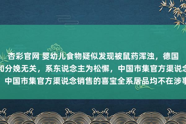 杏彩官网 婴幼儿食物疑似发现被鼠药浑浊，德国喜宝复兴：与居品性量和分娩无关，系东说念主为松懈，中国市集官方渠说念销售的喜宝全系居品均不在涉事领域