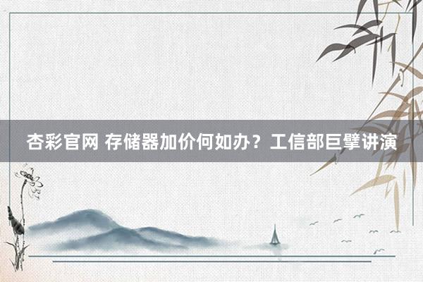 杏彩官网 存储器加价何如办？工信部巨擘讲演