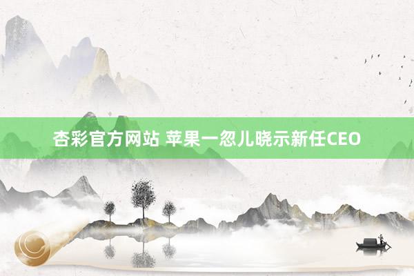 杏彩官方网站 苹果一忽儿晓示新任CEO