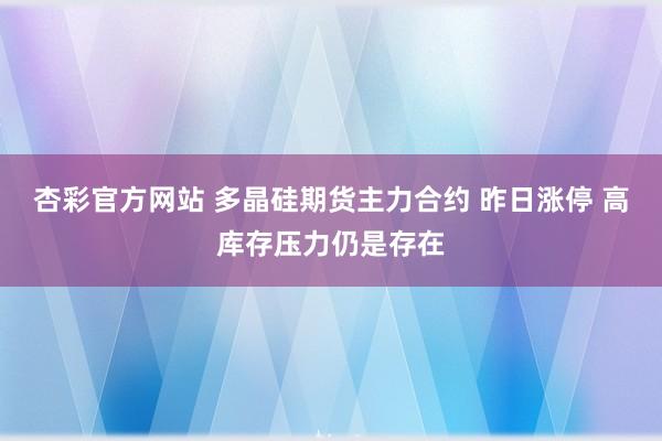 杏彩官方网站 多晶硅期货主力合约 昨日涨停 高库存压力仍是存在
