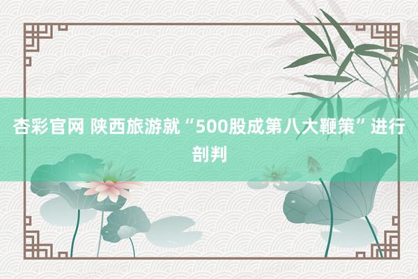 杏彩官网 陕西旅游就“500股成第八大鞭策”进行剖判