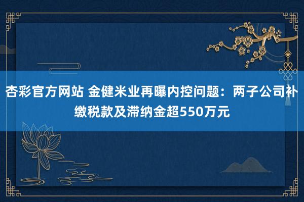 杏彩官方网站 金健米业再曝内控问题：两子公司补缴税款及滞纳金超550万元