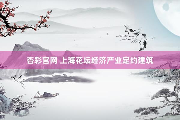 杏彩官网 上海花坛经济产业定约建筑