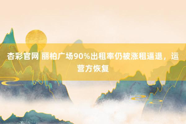 杏彩官网 丽柏广场90%出租率仍被涨租逼退，运营方恢复