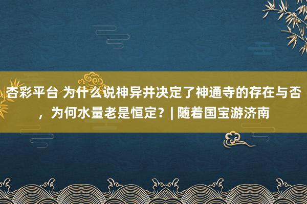 杏彩平台 为什么说神异井决定了神通寺的存在与否，为何水量老是恒定？| 随着国宝游济南