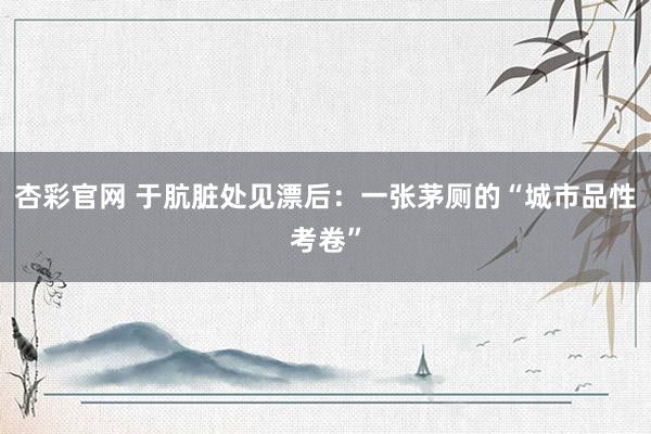 杏彩官网 于肮脏处见漂后：一张茅厕的“城市品性考卷”