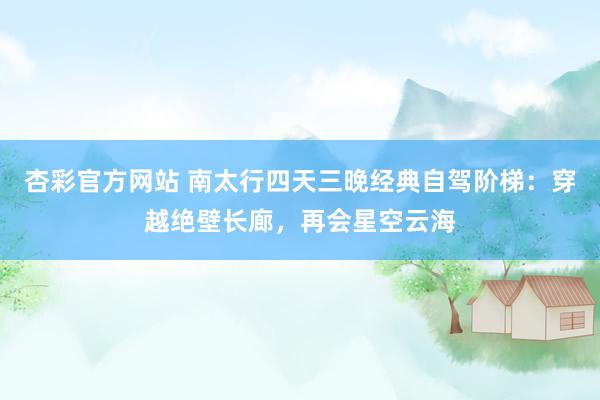 杏彩官方网站 南太行四天三晚经典自驾阶梯：穿越绝壁长廊，再会星空云海