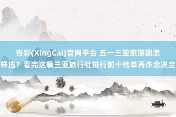 杏彩(XingCai)官网平台 五一三亚旅游团怎样选？看完这篇三亚旅行社排行前十榜单再作念决定