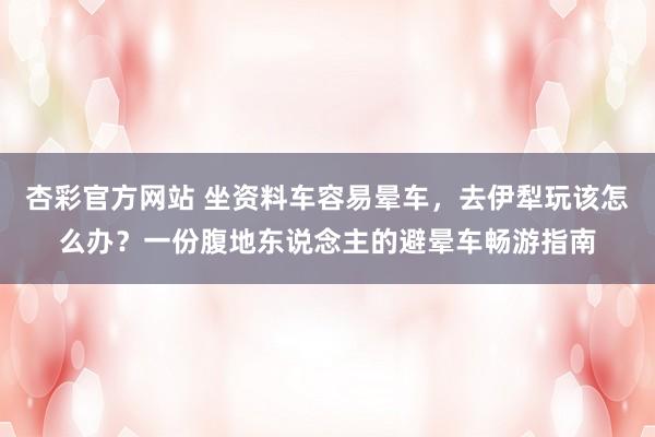 杏彩官方网站 坐资料车容易晕车，去伊犁玩该怎么办？一份腹地东说念主的避晕车畅游指南