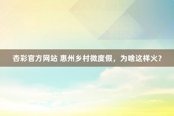 杏彩官方网站 惠州乡村微度假，为啥这样火？