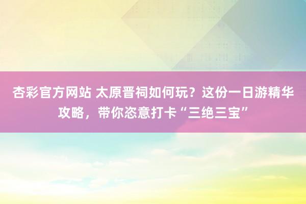 杏彩官方网站 太原晋祠如何玩？这份一日游精华攻略，带你恣意打卡“三绝三宝”
