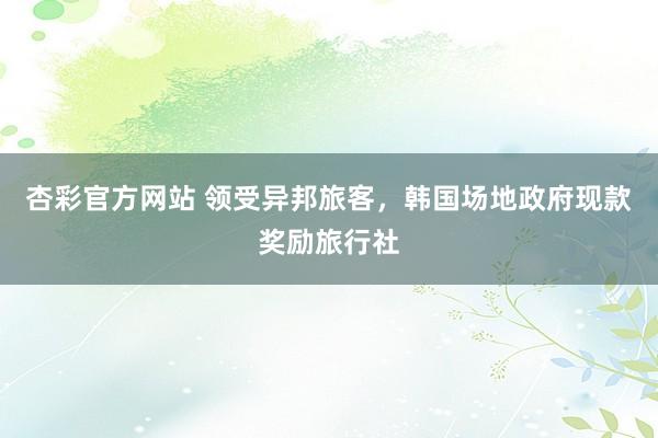 杏彩官方网站 领受异邦旅客，韩国场地政府现款奖励旅行社