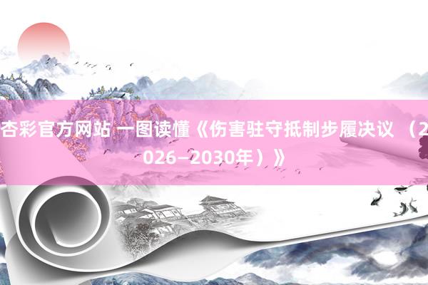杏彩官方网站 一图读懂《伤害驻守抵制步履决议 （2026—2030年）》