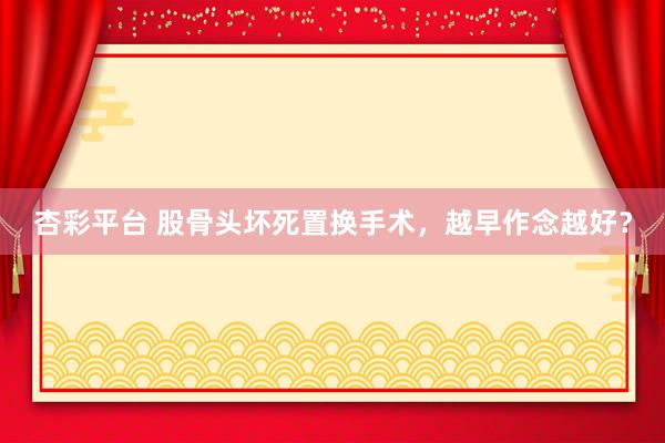 杏彩平台 股骨头坏死置换手术，越早作念越好？