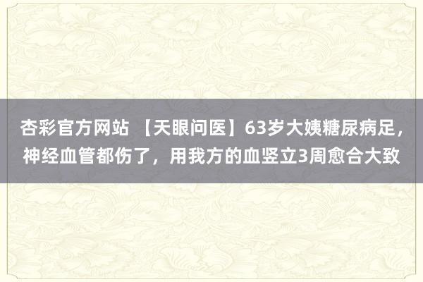 杏彩官方网站 【天眼问医】63岁大姨糖尿病足，神经血管都伤了，用我方的血竖立3周愈合大致