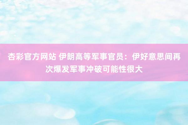 杏彩官方网站 伊朗高等军事官员：伊好意思间再次爆发军事冲破可能性很大