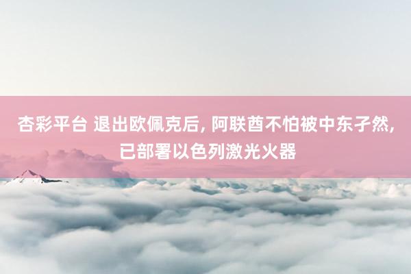 杏彩平台 退出欧佩克后， 阿联酋不怕被中东孑然， 已部署以色列激光火器