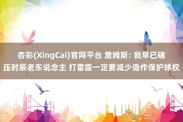 杏彩(XingCai)官网平台 詹姆斯: 我早已碾压时辰老东说念主 打雷霆一定要减少造作保护球权