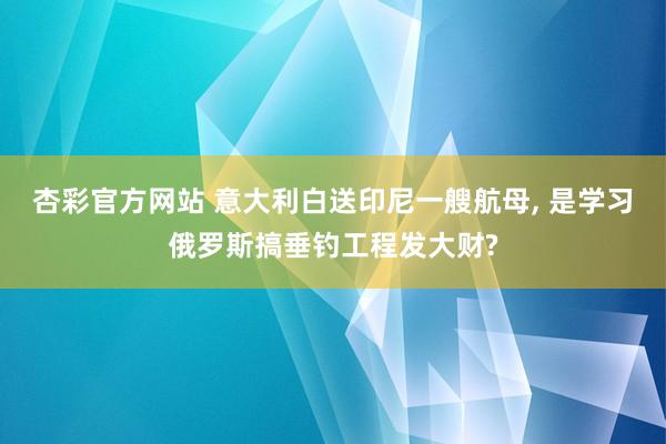 杏彩官方网站 意大利白送印尼一艘航母, 是学习俄罗斯搞垂钓工程发大财?